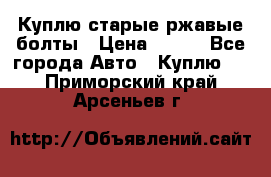 Куплю старые ржавые болты › Цена ­ 149 - Все города Авто » Куплю   . Приморский край,Арсеньев г.